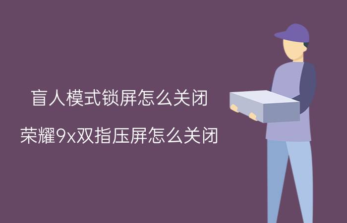 盲人模式锁屏怎么关闭 荣耀9x双指压屏怎么关闭？